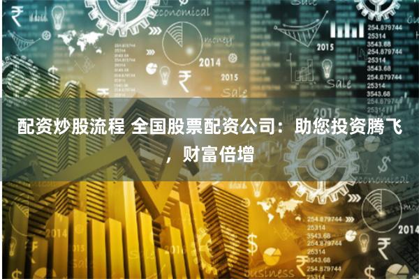 配资炒股流程 全国股票配资公司：助您投资腾飞，财富倍增