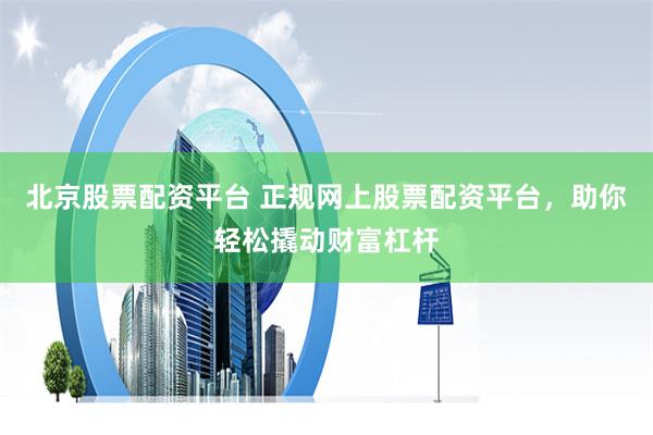 北京股票配资平台 正规网上股票配资平台，助你轻松撬动财富杠杆