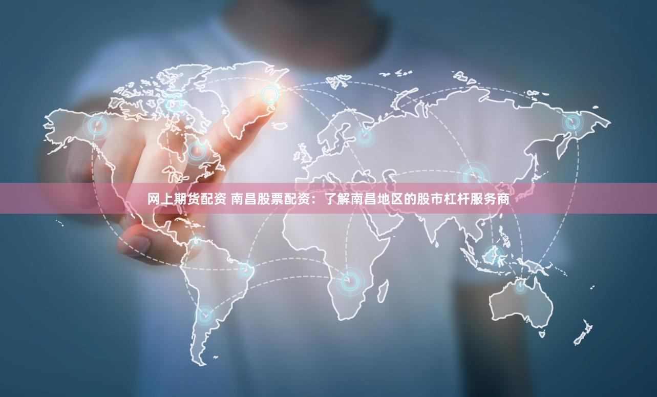网上期货配资 南昌股票配资：了解南昌地区的股市杠杆服务商