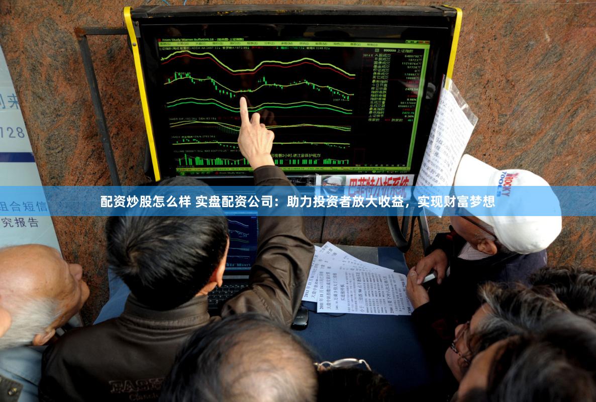 配资炒股怎么样 实盘配资公司：助力投资者放大收益，实现财富梦想