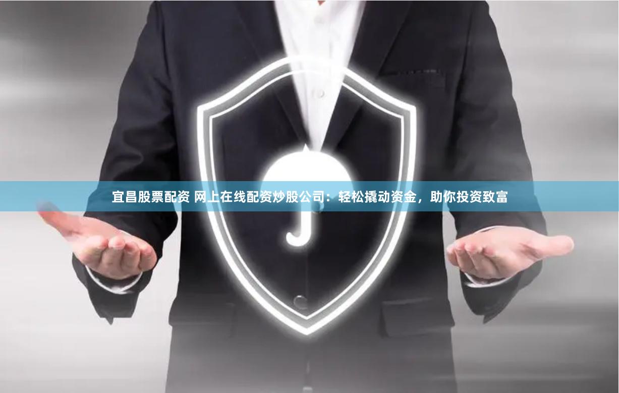 宜昌股票配资 网上在线配资炒股公司：轻松撬动资金，助你投资致富