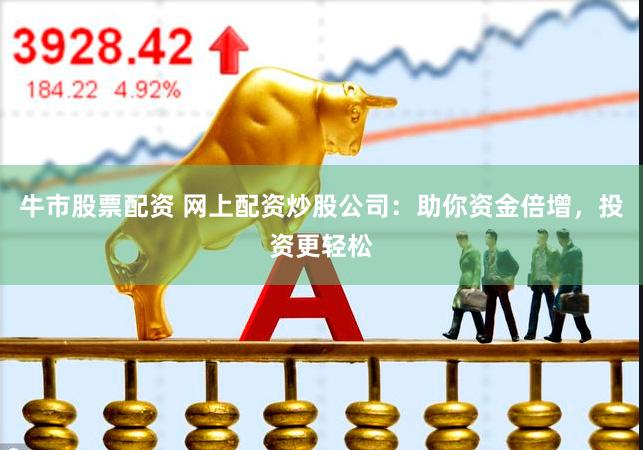 牛市股票配资 网上配资炒股公司：助你资金倍增，投资更轻松