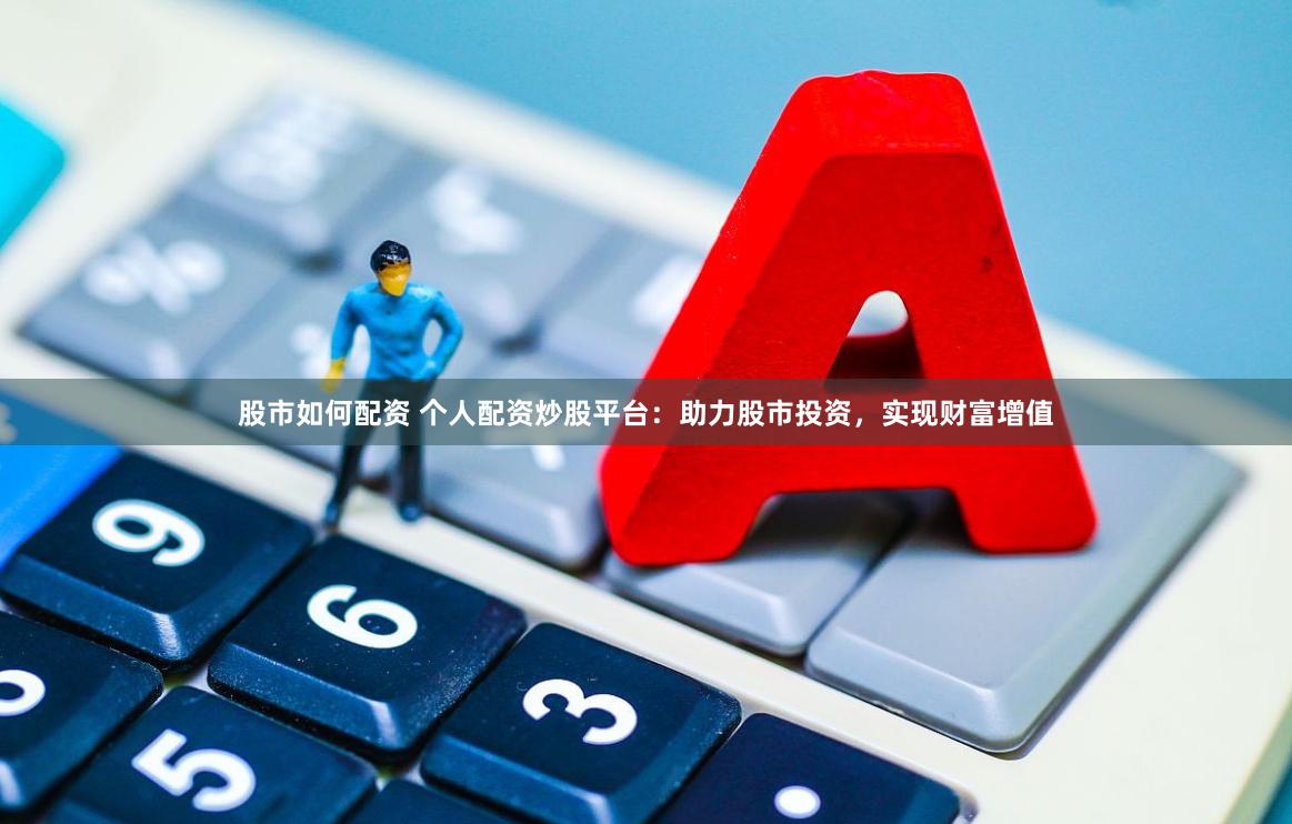 股市如何配资 个人配资炒股平台：助力股市投资，实现财富增值