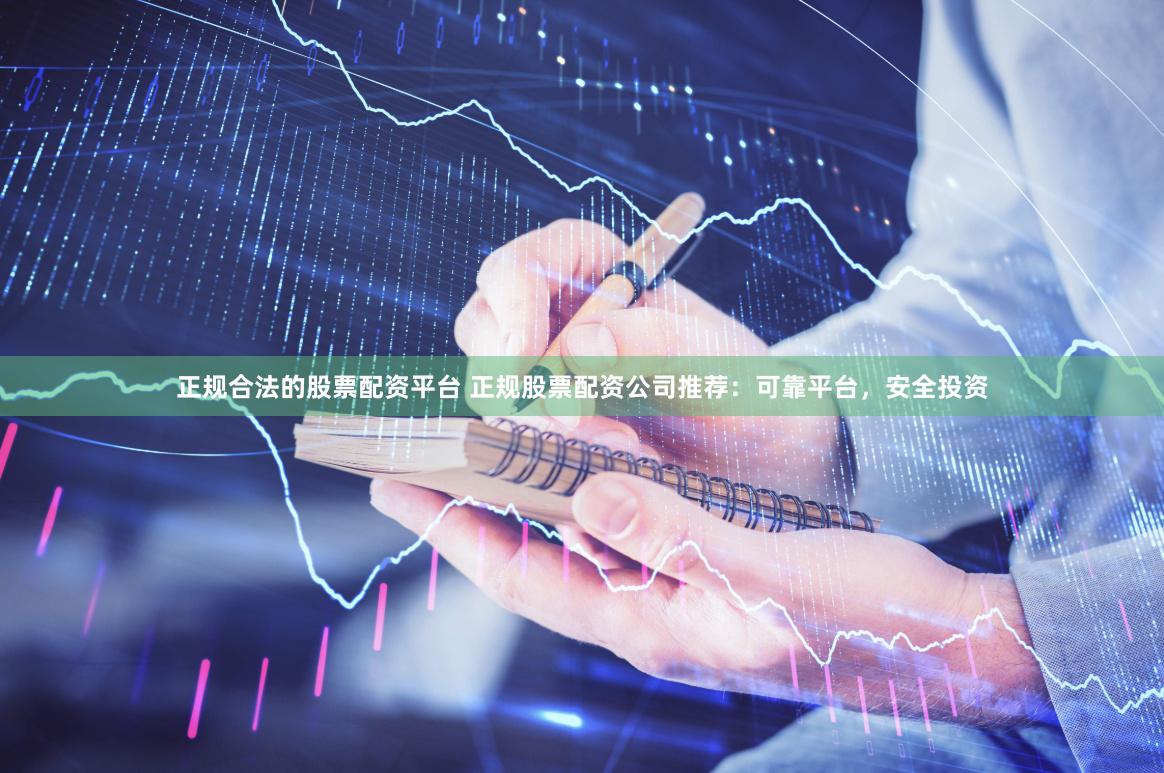 正规合法的股票配资平台 正规股票配资公司推荐：可靠平台，安全投资
