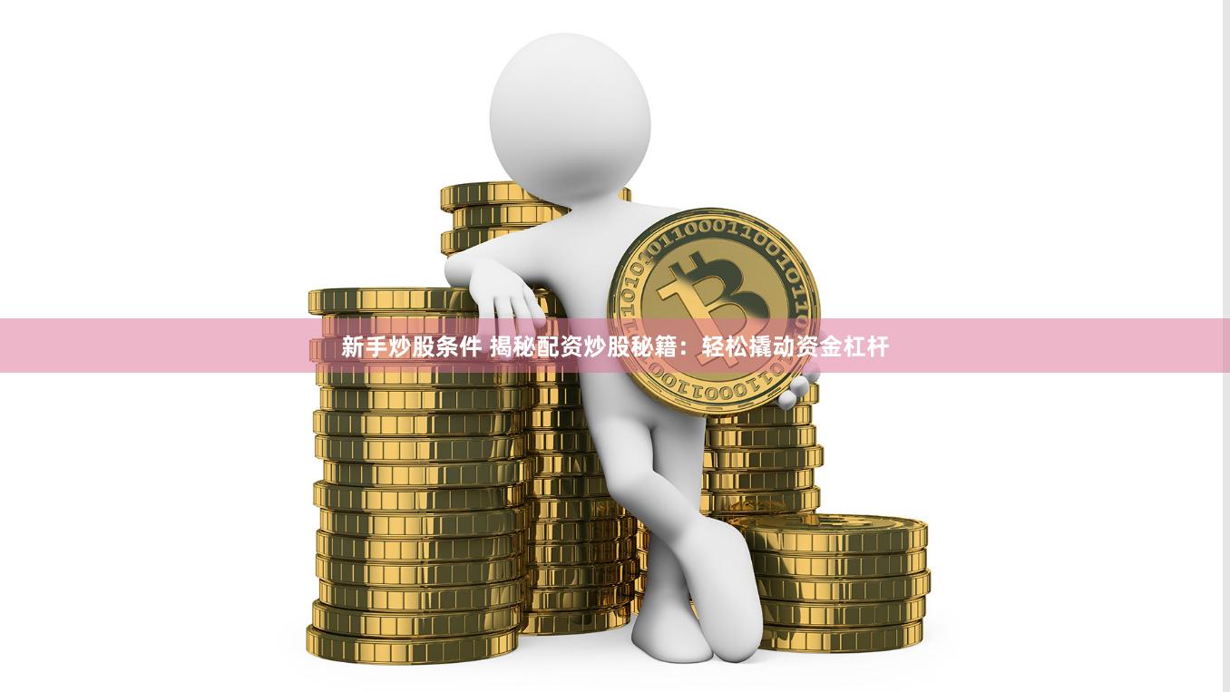 新手炒股条件 揭秘配资炒股秘籍：轻松撬动资金杠杆