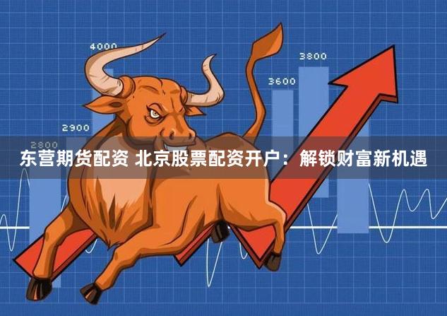 东营期货配资 北京股票配资开户：解锁财富新机遇