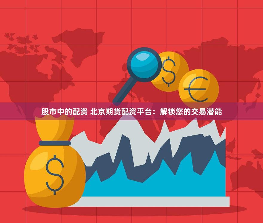股市中的配资 北京期货配资平台：解锁您的交易潜能