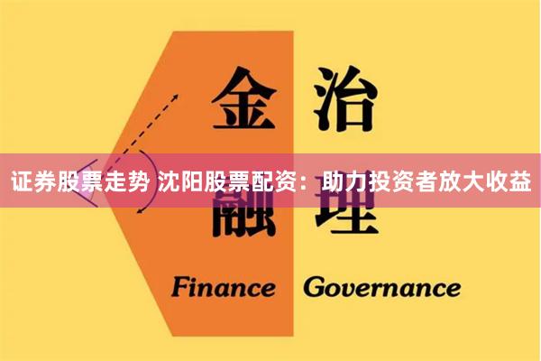 证券股票走势 沈阳股票配资：助力投资者放大收益