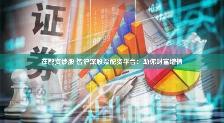 在配资炒股 智沪深股票配资平台：助你财富增值
