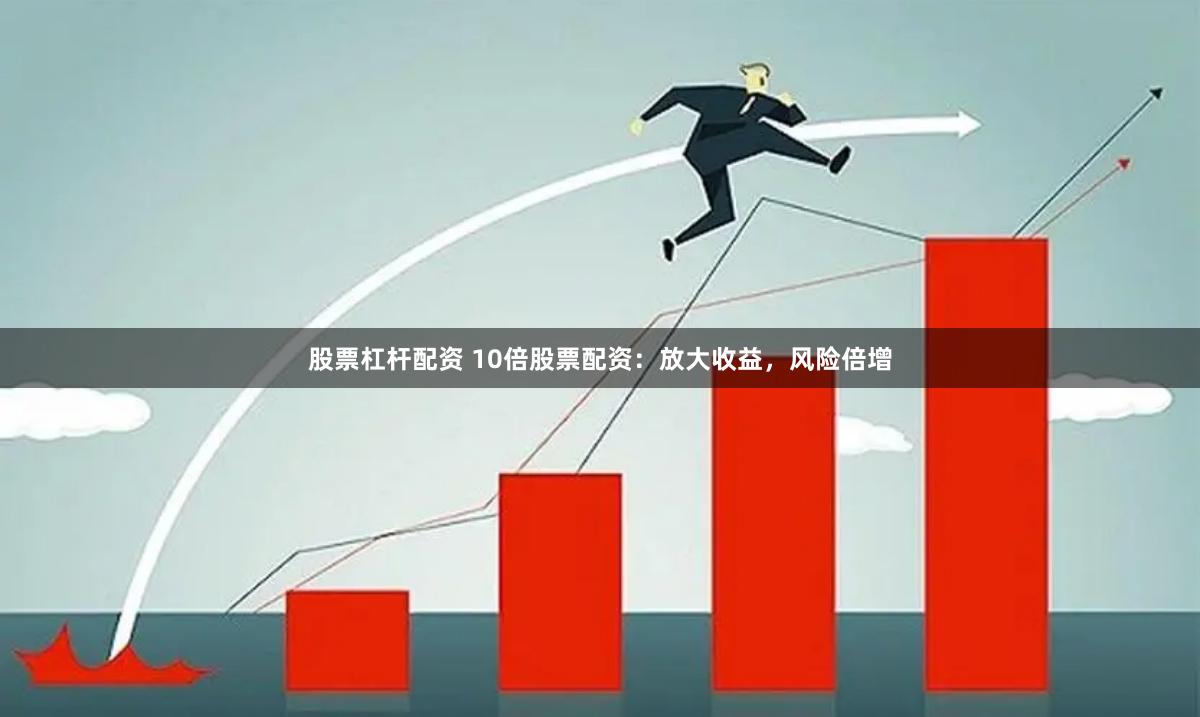 股票杠杆配资 10倍股票配资：放大收益，风险倍增