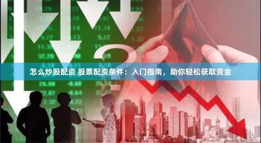 怎么炒股配资 股票配资条件：入门指南，助你轻松获取资金