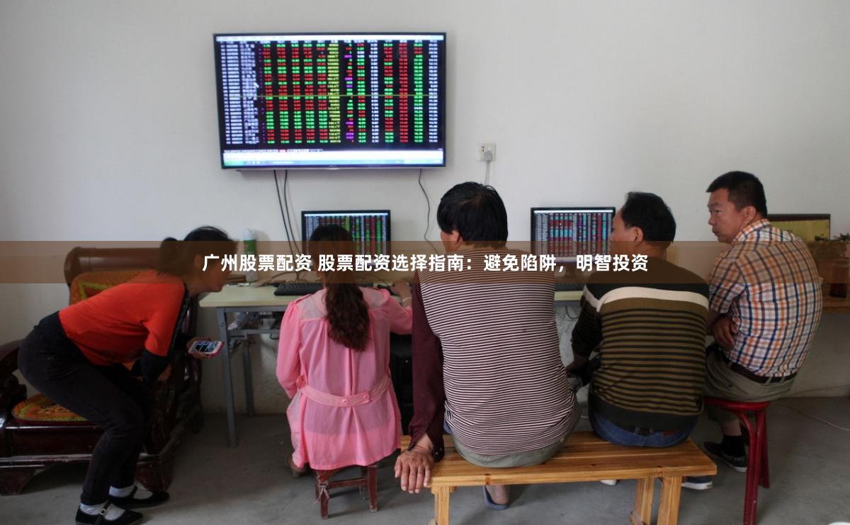 广州股票配资 股票配资选择指南：避免陷阱，明智投资