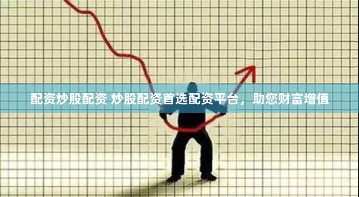 配资炒股配资 炒股配资首选配资平台，助您财富增值