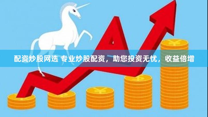 配资炒股网选 专业炒股配资，助您投资无忧，收益倍增