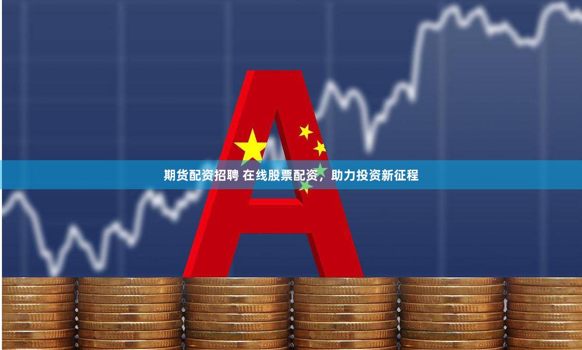 期货配资招聘 在线股票配资，助力投资新征程