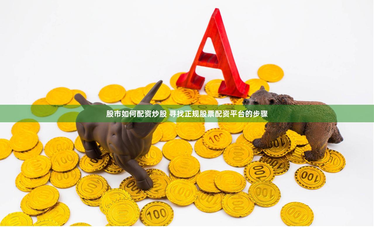 股市如何配资炒股 寻找正规股票配资平台的步骤