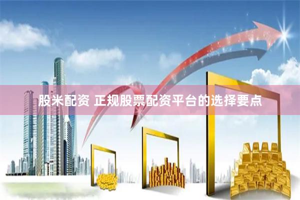 股米配资 正规股票配资平台的选择要点