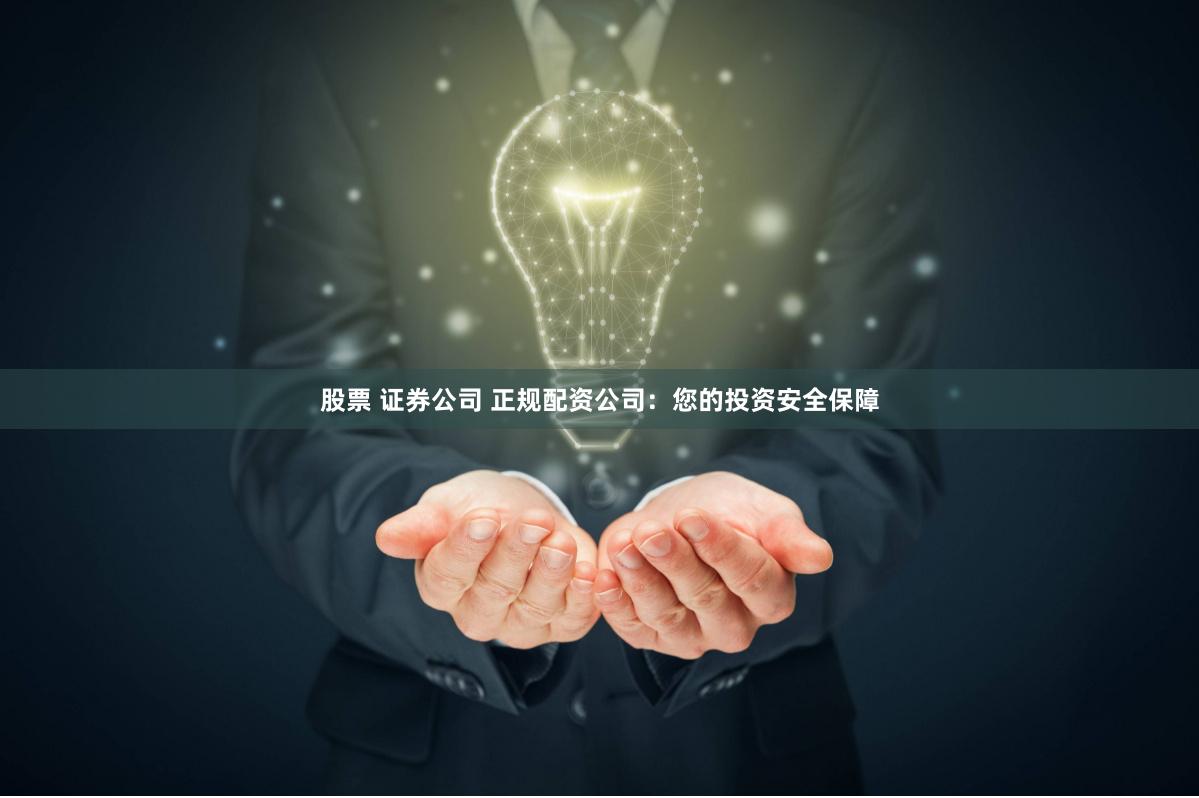 股票 证券公司 正规配资公司：您的投资安全保障
