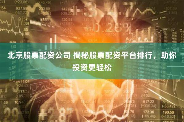 北京股票配资公司 揭秘股票配资平台排行，助你投资更轻松