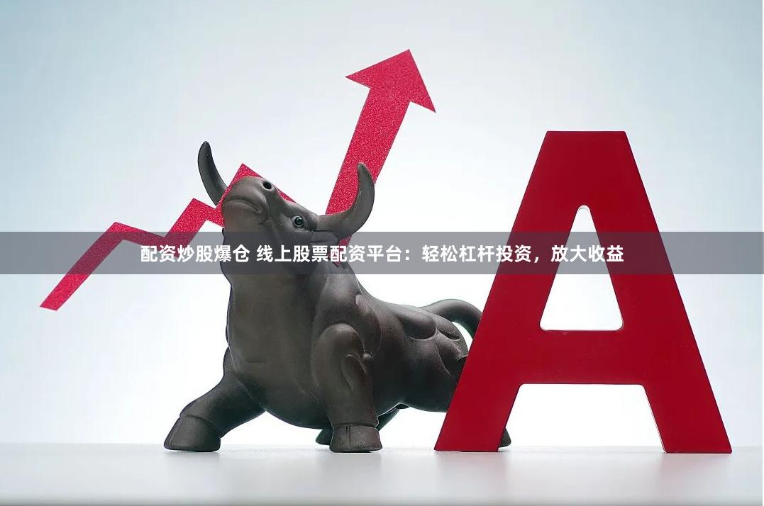 配资炒股爆仓 线上股票配资平台：轻松杠杆投资，放大收益