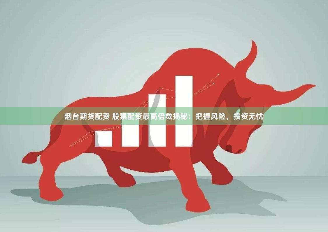 烟台期货配资 股票配资最高倍数揭秘：把握风险，投资无忧