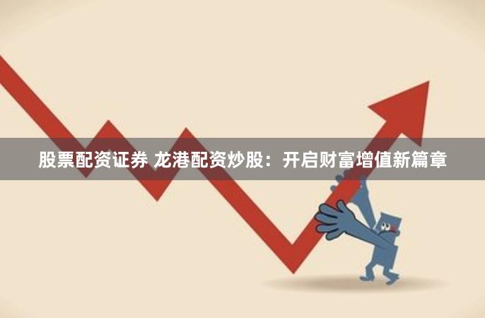 股票配资证券 龙港配资炒股：开启财富增值新篇章