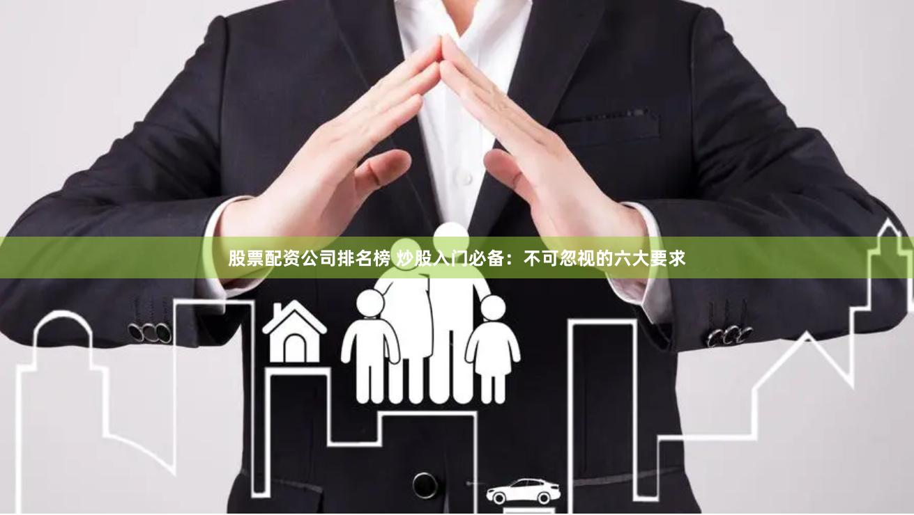股票配资公司排名榜 炒股入门必备：不可忽视的六大要求