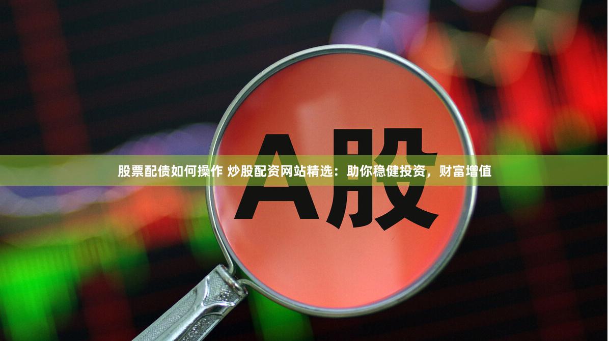 股票配债如何操作 炒股配资网站精选：助你稳健投资，财富增值