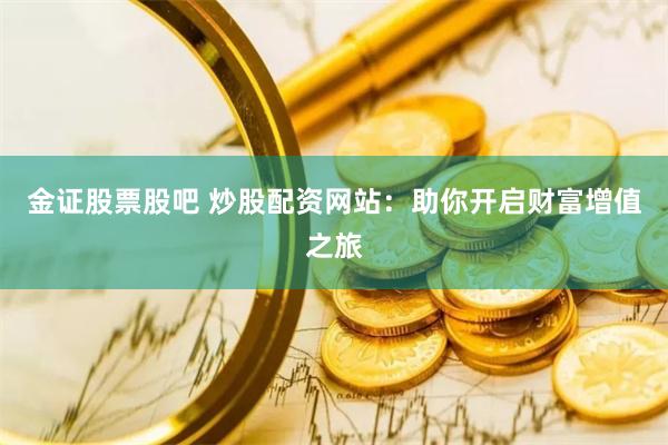 金证股票股吧 炒股配资网站：助你开启财富增值之旅