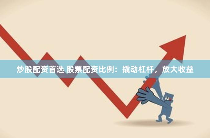 炒股配资首选 股票配资比例：撬动杠杆，放大收益