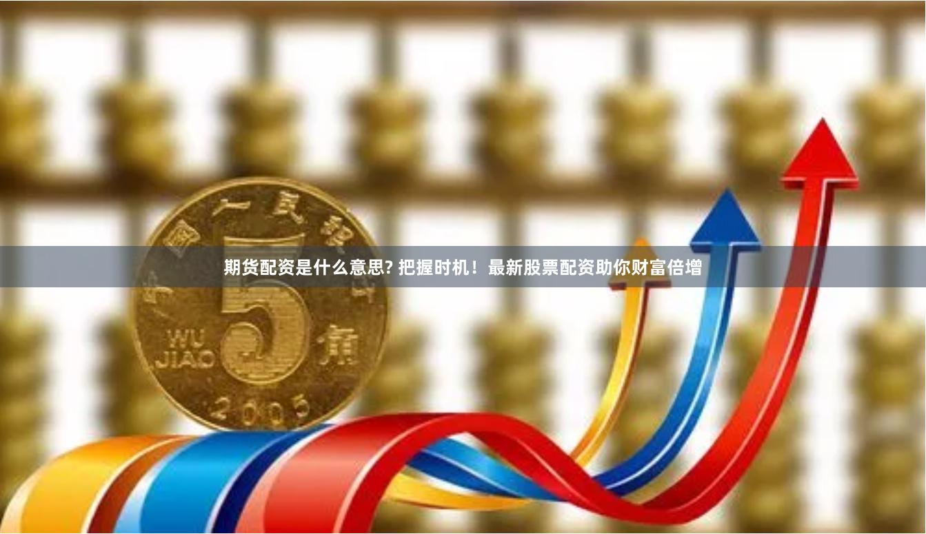 期货配资是什么意思? 把握时机！最新股票配资助你财富倍增