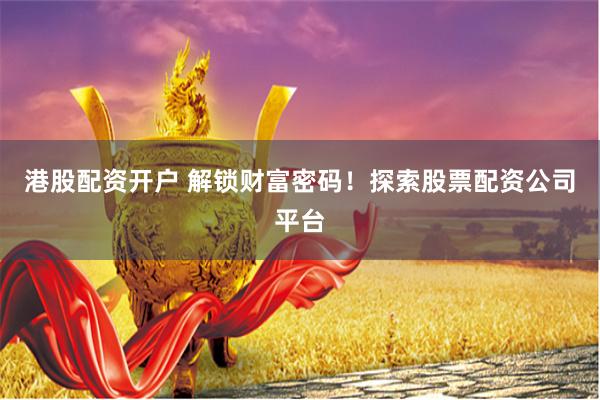 港股配资开户 解锁财富密码！探索股票配资公司平台