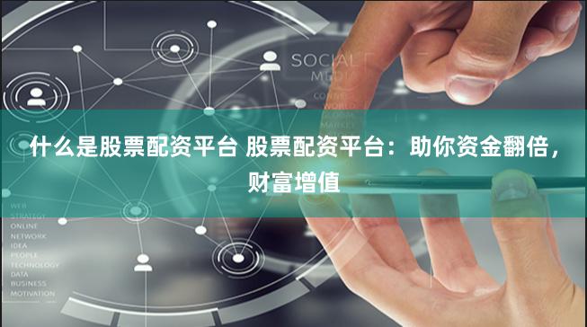 什么是股票配资平台 股票配资平台：助你资金翻倍，财富增值