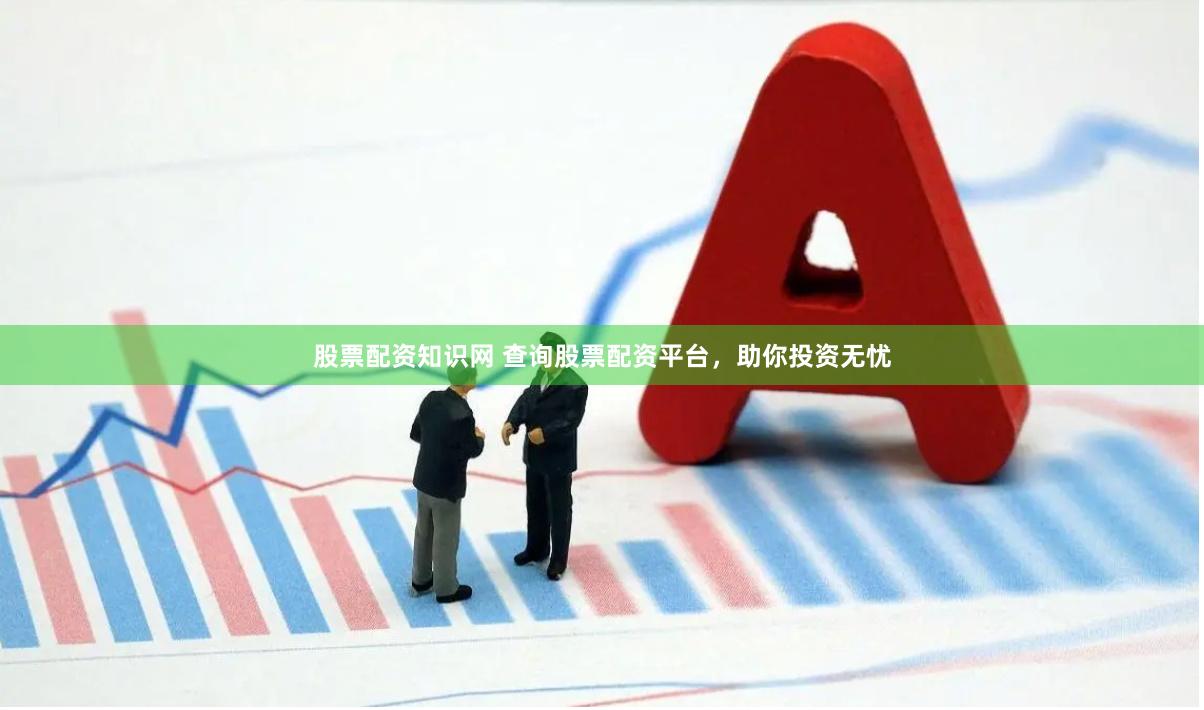 股票配资知识网 查询股票配资平台，助你投资无忧