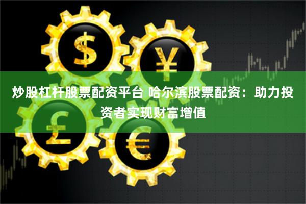 炒股杠杆股票配资平台 哈尔滨股票配资：助力投资者实现财富增值