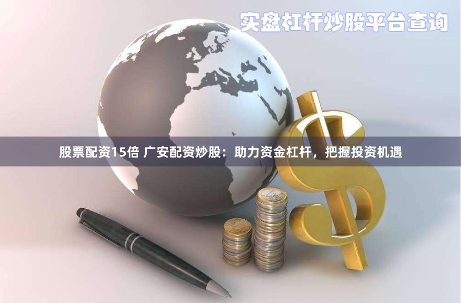 股票配资15倍 广安配资炒股：助力资金杠杆，把握投资机遇