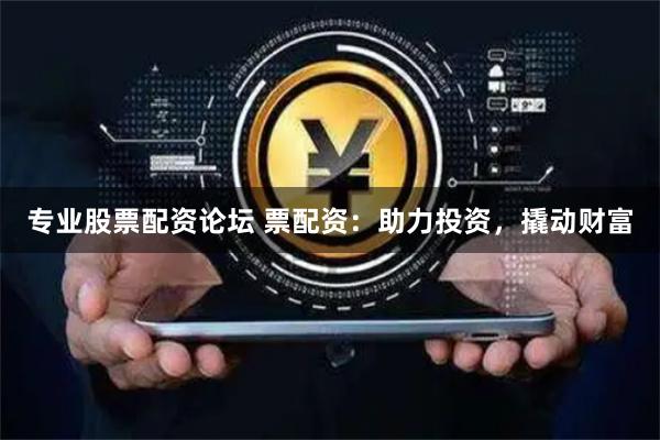 专业股票配资论坛 票配资：助力投资，撬动财富