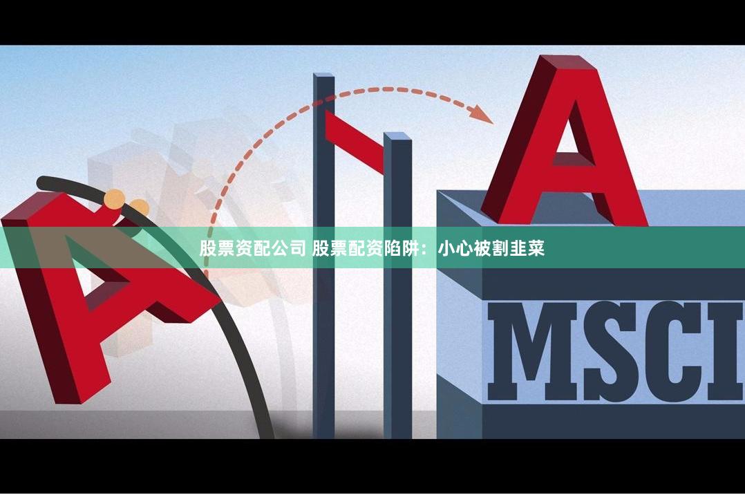 股票资配公司 股票配资陷阱：小心被割韭菜