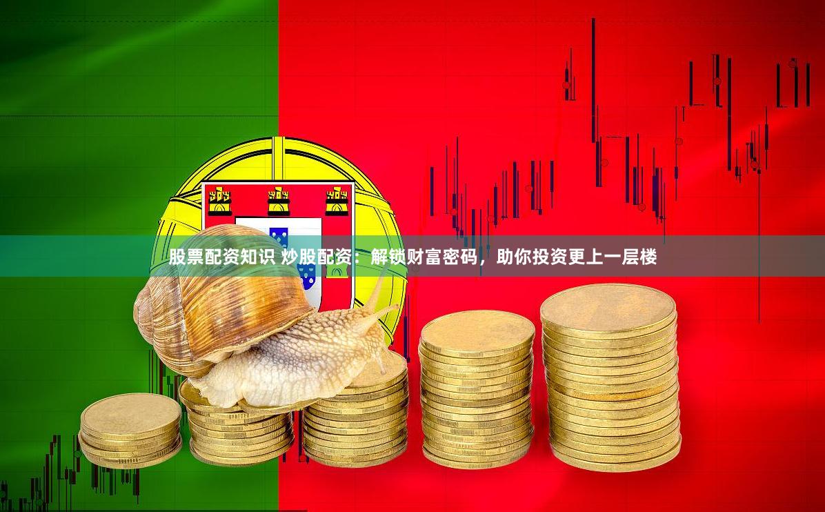 股票配资知识 炒股配资：解锁财富密码，助你投资更上一层楼