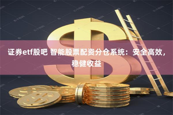 证券etf股吧 智能股票配资分仓系统：安全高效，稳健收益