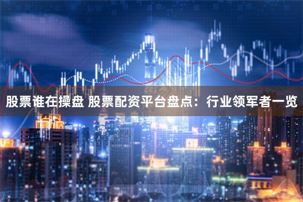 股票谁在操盘 股票配资平台盘点：行业领军者一览
