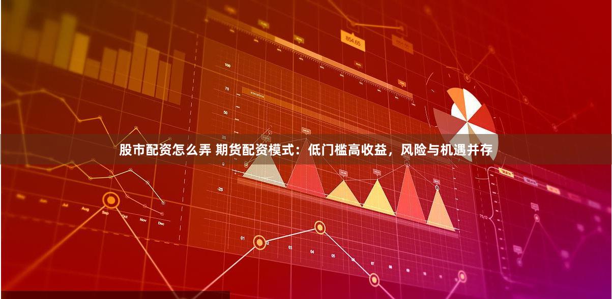 股市配资怎么弄 期货配资模式：低门槛高收益，风险与机遇并存