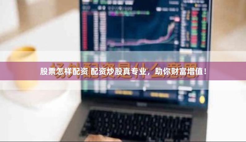 股票怎样配资 配资炒股真专业，助你财富增值！