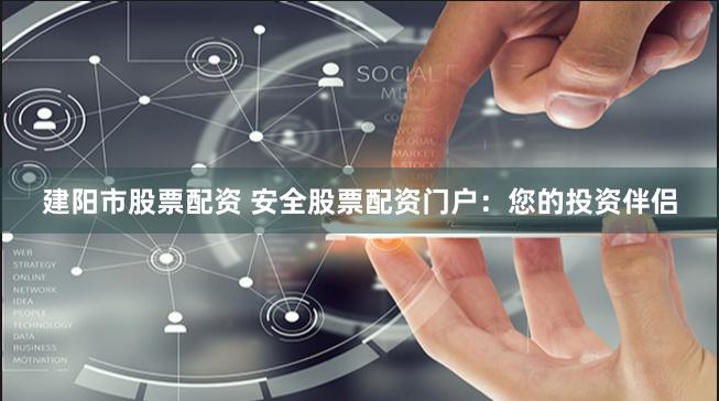 建阳市股票配资 安全股票配资门户：您的投资伴侣