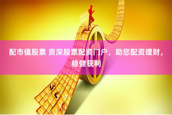 配市值股票 资深股票配资门户，助您配资理财，稳健获利