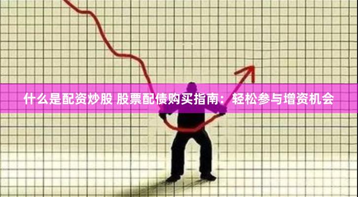 什么是配资炒股 股票配债购买指南：轻松参与增资机会