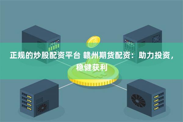 正规的炒股配资平台 赣州期货配资：助力投资，稳健获利
