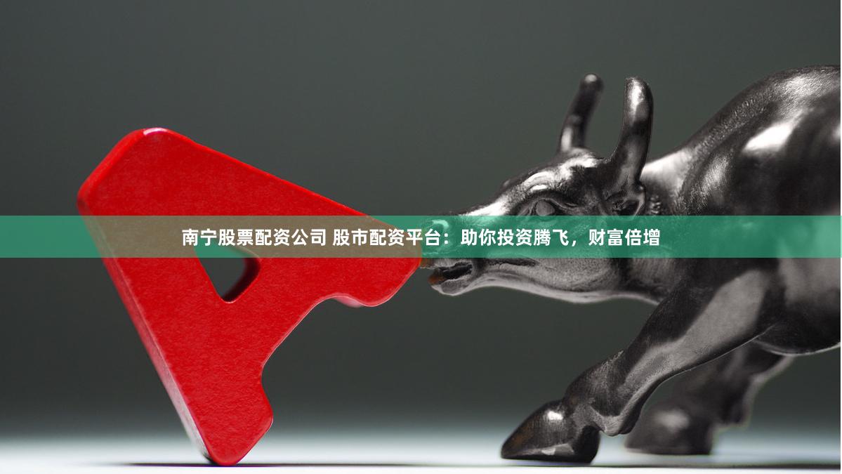 南宁股票配资公司 股市配资平台：助你投资腾飞，财富倍增