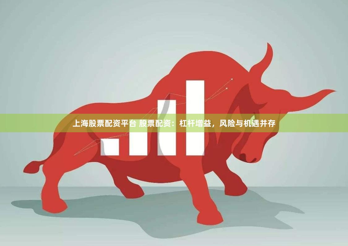 上海股票配资平台 股票配资：杠杆增益，风险与机遇并存