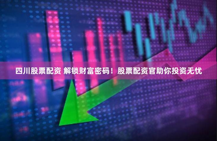 四川股票配资 解锁财富密码！股票配资官助你投资无忧
